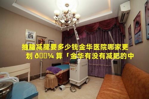 抽脂减腿要多少钱金华医院哪家更划 🐼 算「金华有没有减肥的中医」